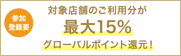 参加登録要　対象店舗のご利用が最大15％グローバルポイント還元！