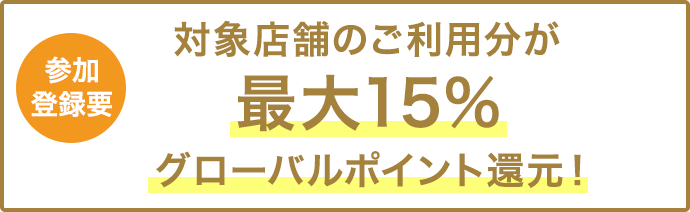 参加登録要　対象店舗のご利用が最大15％グローバルポイント還元！