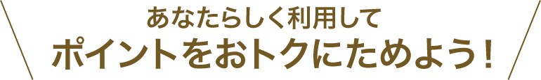 あなたらしく利用してポイントをおトクにためよう！