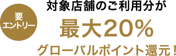 要エントリー 対象店舗のご利用分が最大20％グローバルポイント還元！