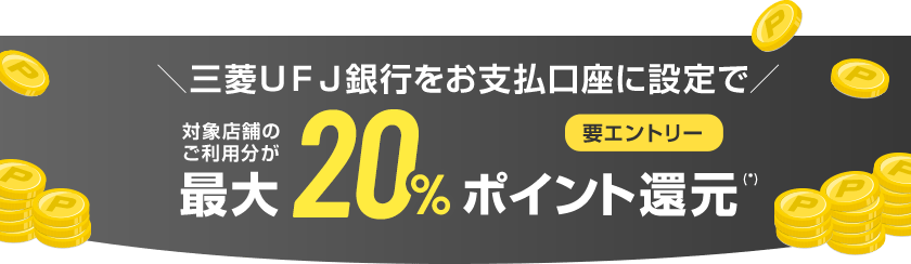 ＼三菱ＵＦＪ銀行をお支払口座に設定で／ 対象店舗のご利用分が最大20%ポイント還元（*） 要エントリー