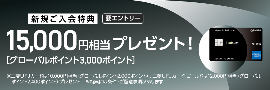新規ご入会特典　要エントリー 15,000円相当プレゼント！［グローバルポイント3,000ポイント］ ※三菱UFJカードは10,000円相当（グローバルポイント2,000ポイント）、三菱UFJカード　ゴールドは12,000円相当（グローバルポイント2,400ポイント）プレゼント ※特典には条件・ご留意事項があります