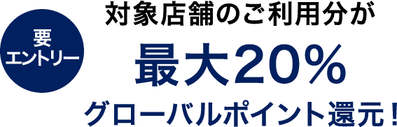 要エントリー 対象店舗のご利用分が最大20％グローバルポイント還元！