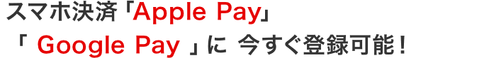 スマートフォン決済「Apple Pay」「 Google Pay 」に 今すぐ登録可能！