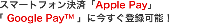 スマートフォン決済「Apple Pay」「 Google Pay(TM) 」に 今すぐ登録可能!