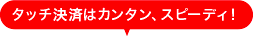 タッチ決済はカンタン、スピーディ!