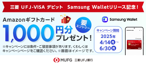 三菱ＵＦＪ-VISAデビット Samsung Walletリリース記念 要エントリー Amazonギフトカード 1,000円分プレゼント！ キャンペーン期間2025年4/14(月)～6/30(月) ※キャンペーンには条件・ご留意事項があります。くわしくはキャンペーンページをご確認ください。※画像はイメージです。