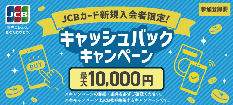 JCBカード新規入会者限定！キャッシュバックキャンペーン　最大10,000円　参加登録要　※キャンペーンの詳細・条件を必ずご確認ください。　※本キャンペーンはJCB社が主催するキャンペーンです。
