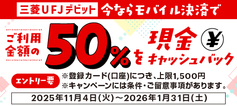 三菱ＵＦＪデビット 今ならモバイル決済でご利用金額の50%を現金キャッシュバック エントリー要 ※登録カード（口座）につき、上限1,500円 ※キャンペーンには条件・ご留意事項があります。 2025年11月4日（火）～2026年1月31日（土）