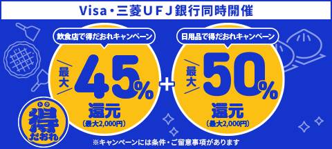 得だおれ　Visa・三菱UFJ銀行同時開催　飲食店で得だおれキャンペーン最大45％還元（最大2,000円）＋日用品で得だおれキャンペーン最大50％還元（最大2,000円）