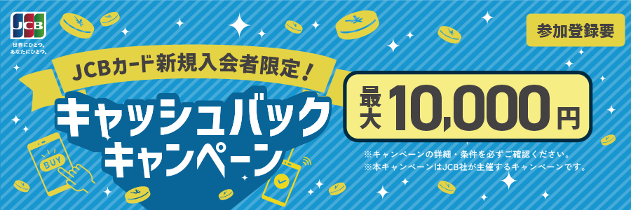 JCBカード新規入会者限定！キャッシュバックキャンペーン　最大10,000円　参加登録要　※キャンペーンの詳細・条件を必ずご確認ください。　※本キャンペーンはJCB社が主催するキャンペーンです。