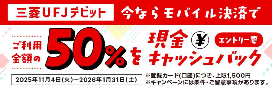 三菱ＵＦＪデビット 今ならモバイル決済でご利用金額の50%を現金キャッシュバック エントリー要 2025年11月4日（火）～2026年1月31日（土） ※登録カード（口座）につき、上限1,500円 ※キャンペーンには条件・ご留意事項があります。