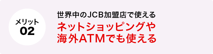 メリット2 世界中のJCB加盟店で使えるネットショッピングや海外ATMでも使える