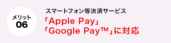 メリット6 スマートフォン等決済サービス「Apple Pay」「Google Pay™」に対応