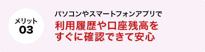 メリット3 パソコンやスマートフォンアプリで利用履歴や口座残高をすぐに確認できて安心