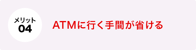 メリット4 ATMに行く手間が省ける