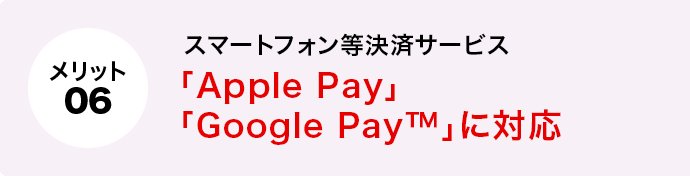 メリット6 スマートフォン等決済サービス「Apple Pay」「Google Pay™」に対応 