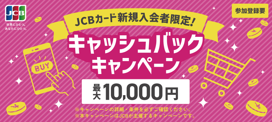 JCBカード新規入会者限定！キャッシュバックキャンペーン　最大10,000円　参加登録要　キャンペーンの詳細・条件を必ずご確認ください。本キャンペーンはJCBが主催するキャンペーンです。