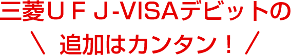 三菱ＵＦＪ-VISAデビットの追加はカンタン！