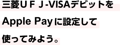 三菱ＵＦＪ-VISAデビットをApple Payに設定して使ってみよう。