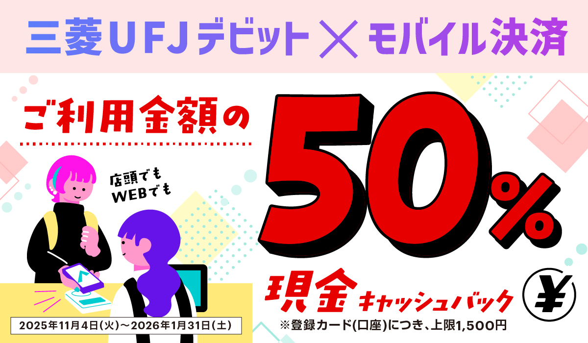 三菱ＵＦＪデビット×モバイル決済　ご利用金額の50%現金キャッシュバック　※登録カード(口座)につき、上限1,500円　店頭でもWEBでも　2025年11月4日(火)～2026年1月31日(土)