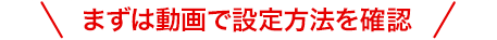 まずは動画で設定方法を確認