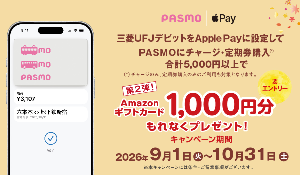 [要エントリー]三菱ＵＦＪデビットをApple Payに設定して、PASMOにチャージ・定期券購入（*）合計5,000円以上でAmazonギフトカード1,000円分もれなくプレゼント！第2弾！　キャンペーン期間：2026年9月1日（火）～10月31日（土）　（*）チャージのみ、定期券購入のみのご利用も対象となります。※本キャンペーンには条件・ご留意事項がございます。