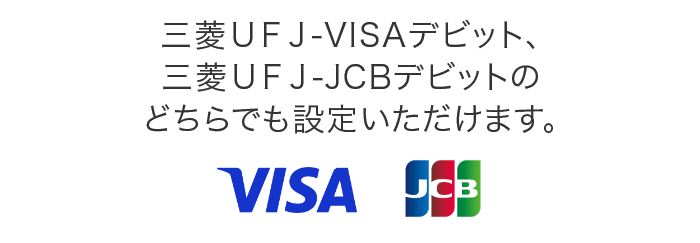 三菱UFJ-VISAデビット、三菱UFJ-JCBデビットのどちらでもご登録いただけます。
