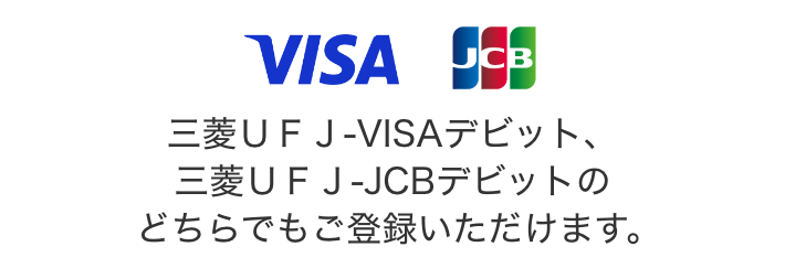 三菱ＵＦＪ-VISAデビット、三菱ＵＦＪ-JCBデビットのどちらでもご登録いただけます。