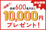 参加登録要　抽選で合計600名さまに10,000円プレゼント！