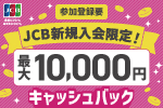 参加登録要　JCB新規入会限定！最大10,000円キャッシュバック