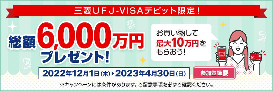 三菱ＵＦＪ-VISAデビット限定！お買い物をして最大10万円をもらおう！総額6,000万円プレゼント！2022年12月1日（木）～2023年4月30日（日）