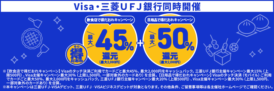 得だおれ　Visa・三菱UFJ銀行同時開催　飲食店で得だおれキャンペーン最大45％還元（最大2,000円）＋日用品で得だおれキャンペーン最大50％還元（最大2,000円）