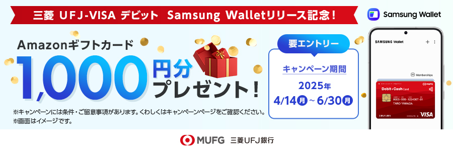 三菱ＵＦＪ-VISAデビット Samsung Walletリリース記念 要エントリー Amazonギフトカード 1,000円分プレゼント！ キャンペーン期間2025年4/14(月)～6/30(月) ※キャンペーンには条件・ご留意事項があります。くわしくはキャンペーンページをご確認ください。※画像はイメージです。