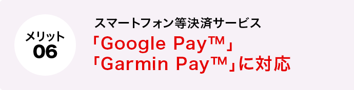 メリット6 スマートフォン等決済サービス「Google Pay™」「Garmin Pay™」に対応 