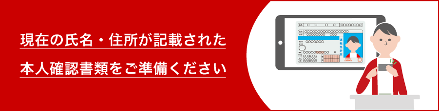 現在の氏名・住所が記載された本人確認書類をご準備ください