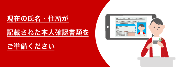 現在の氏名・住所が記載された本人確認書類をご準備ください