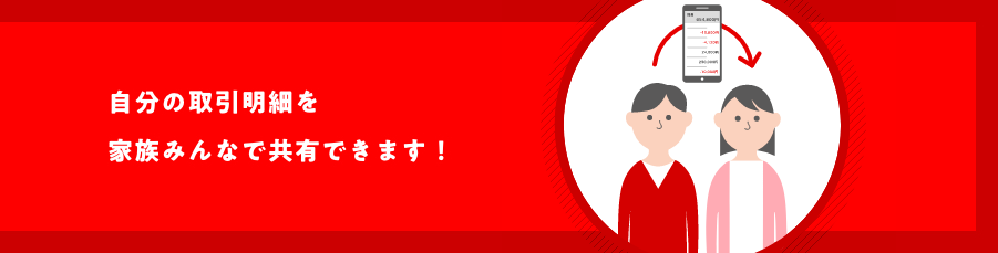 自分の取引明細を家族みんなで共有できます！