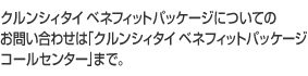 クルンシィタイ ベネフィットパッケージについてのお問い合わせは「クルンシィタイ ベネフィットパッケージ コールセンター」まで。