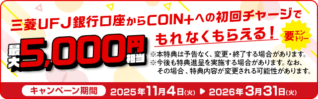 三菱ＵＦＪ銀行口座からCOIN+への初回チャージで最大5,000円相当もれなくもらえる！要エントリー ※本特典は予告なく、変更・終了する場合があります。※今後も特典進呈を実施する場合があります。なお、その場合、特典内容が変更される可能性があります。 キャンペーン期間 2025年11月4日（火）～2026年3月31日（火）