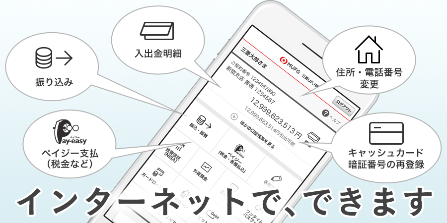入出金明細、ペイジー支払（税金など）、振り込み、住所・電話番号変更、キャッシュカード暗証番号の再登録　インターネットで、できます
